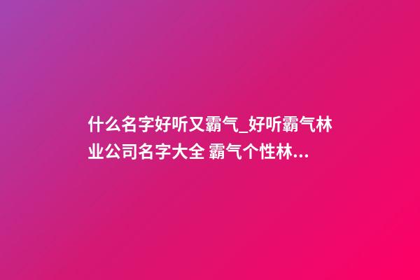 什么名字好听又霸气_好听霸气林业公司名字大全 霸气个性林业公司起名-第1张-公司起名-玄机派